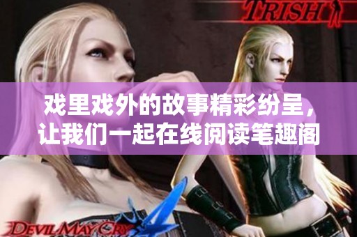 戏里戏外的故事精彩纷呈，让我们一起在线阅读笔趣阁的魅力吧