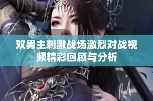 双男主刺激战场激烈对战视频精彩回顾与分析