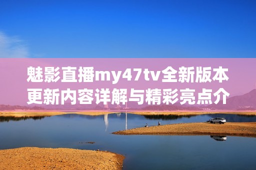 魅影直播my47tv全新版本更新内容详解与精彩亮点介绍