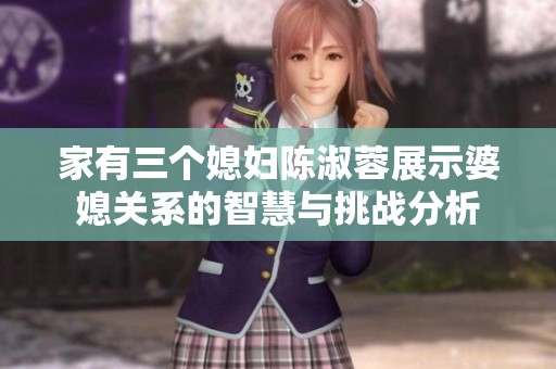 家有三个媳妇陈淑蓉展示婆媳关系的智慧与挑战分析