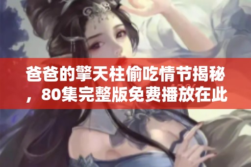 爸爸的擎天柱偷吃情节揭秘，80集完整版免费播放在此等你观看！