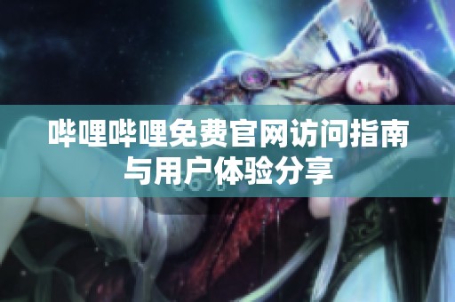 哔哩哔哩免费官网访问指南与用户体验分享
