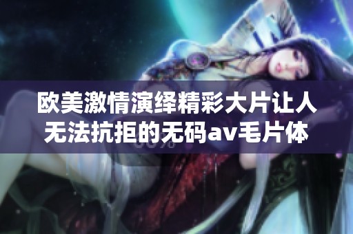 欧美激情演绎精彩大片让人无法抗拒的无码av毛片体验