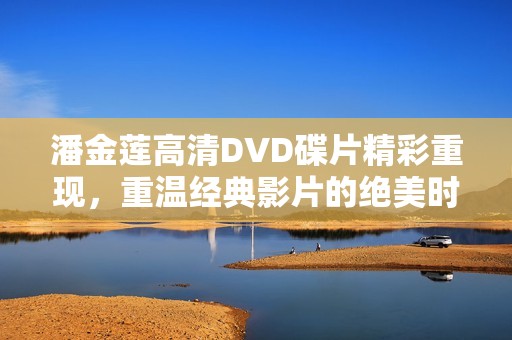 潘金莲高清DVD碟片精彩重现，重温经典影片的绝美时刻