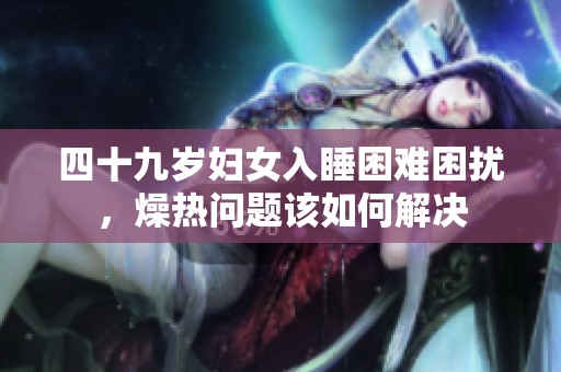 四十九岁妇女入睡困难困扰，燥热问题该如何解决