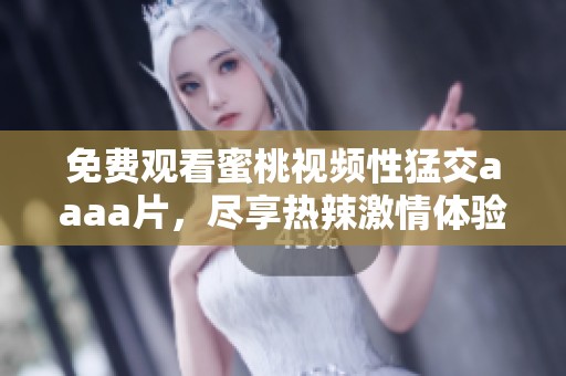 免费观看蜜桃视频性猛交aaaa片，尽享热辣激情体验
