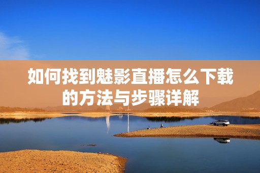 如何找到魅影直播怎么下载的方法与步骤详解