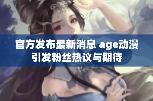 官方发布最新消息 age动漫引发粉丝热议与期待