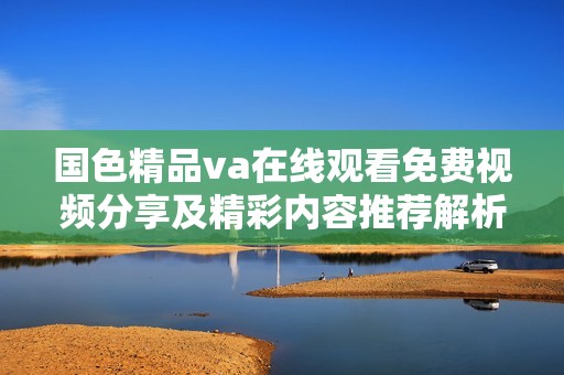 国色精品va在线观看免费视频分享及精彩内容推荐解析