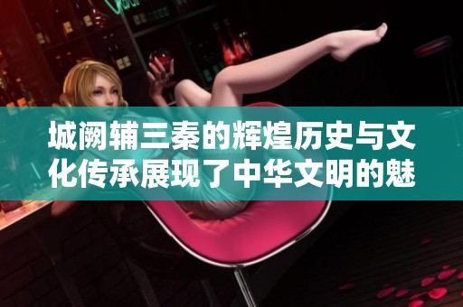 城阙辅三秦的辉煌历史与文化传承展现了中华文明的魅力