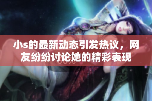 小s的最新动态引发热议，网友纷纷讨论她的精彩表现
