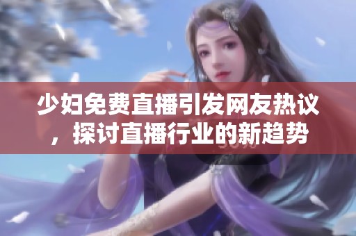 少妇免费直播引发网友热议，探讨直播行业的新趋势