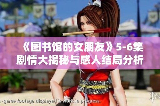 《图书馆的女朋友》5-6集剧情大揭秘与感人结局分析