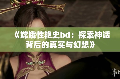 《嫦娥性艳史bd：探索神话背后的真实与幻想》