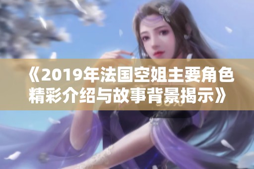 《2019年法国空姐主要角色精彩介绍与故事背景揭示》