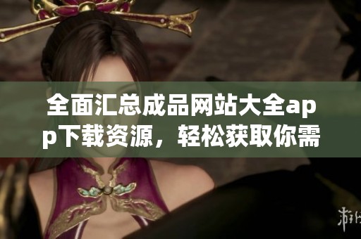 全面汇总成品网站大全app下载资源，轻松获取你需要的内容