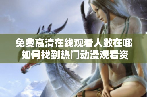 免费高清在线观看人数在哪 如何找到热门动漫观看资源的方法