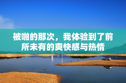 被啪的那次，我体验到了前所未有的爽快感与热情