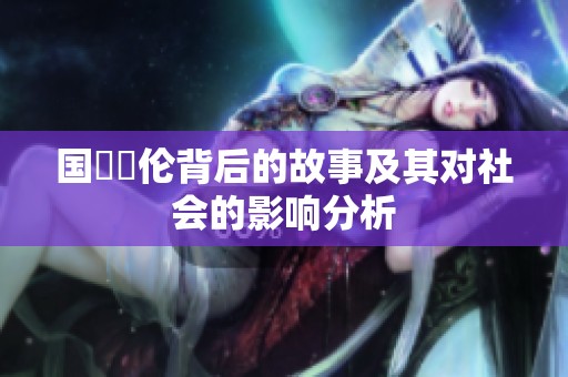 国產亂伦背后的故事及其对社会的影响分析
