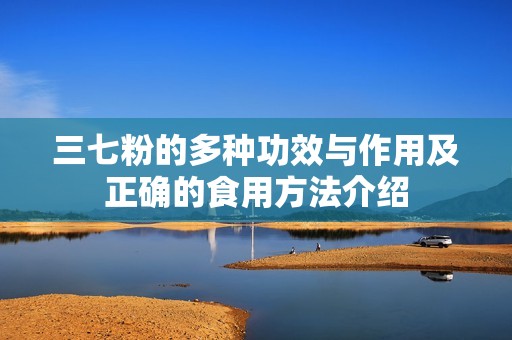 三七粉的多种功效与作用及正确的食用方法介绍