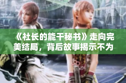 《社长的能干秘书》走向完美结局，背后故事揭示不为人知的精彩