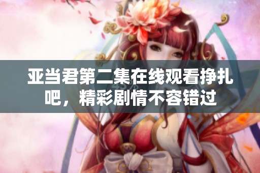 亚当君第二集在线观看挣扎吧，精彩剧情不容错过