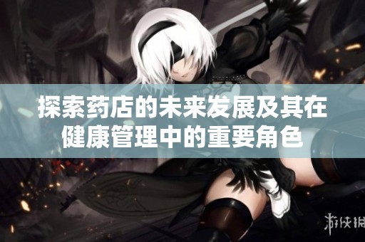 探索药店的未来发展及其在健康管理中的重要角色