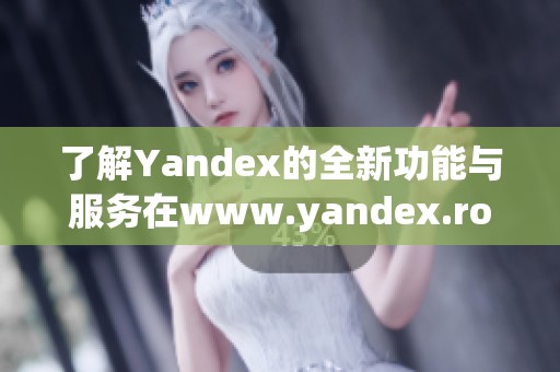 了解Yandex的全新功能与服务在www.yandex.rom上的应用探索