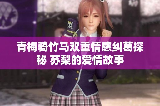 青梅骑竹马双重情感纠葛探秘 苏梨的爱情故事