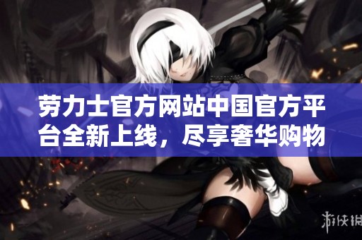 劳力士官方网站中国官方平台全新上线，尽享奢华购物体验