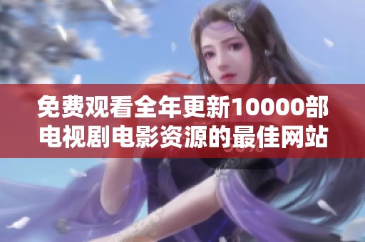 免费观看全年更新10000部电视剧电影资源的最佳网站推荐