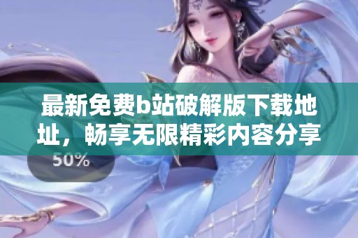 最新免费b站破解版下载地址，畅享无限精彩内容分享