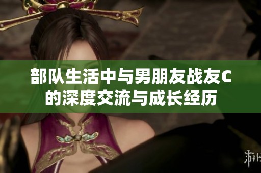 部队生活中与男朋友战友C的深度交流与成长经历