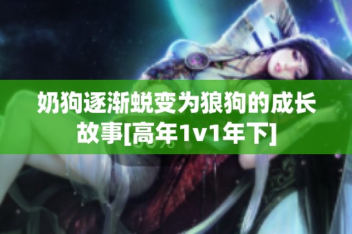 奶狗逐渐蜕变为狼狗的成长故事[高年1v1年下]
