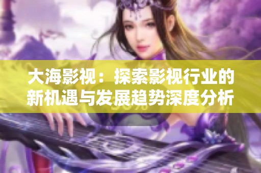 大海影视：探索影视行业的新机遇与发展趋势深度分析