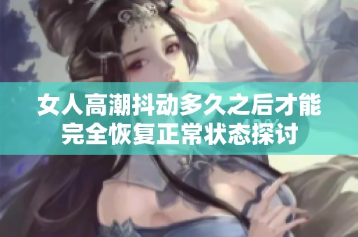 女人高潮抖动多久之后才能完全恢复正常状态探讨