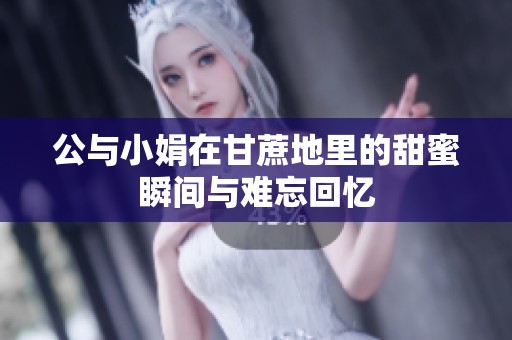 公与小娟在甘蔗地里的甜蜜瞬间与难忘回忆