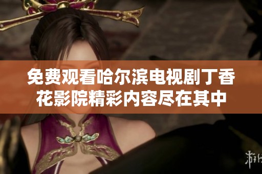 免费观看哈尔滨电视剧丁香花影院精彩内容尽在其中