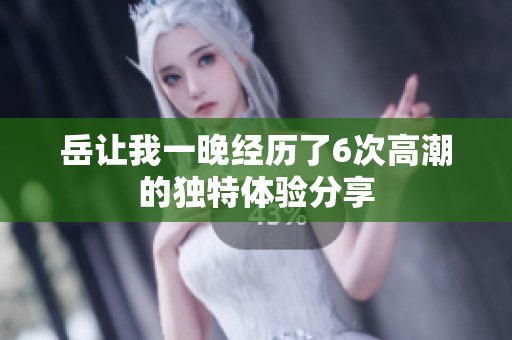 岳让我一晚经历了6次高潮的独特体验分享