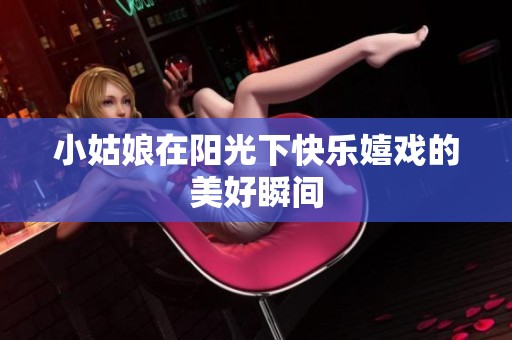 小姑娘在阳光下快乐嬉戏的美好瞬间