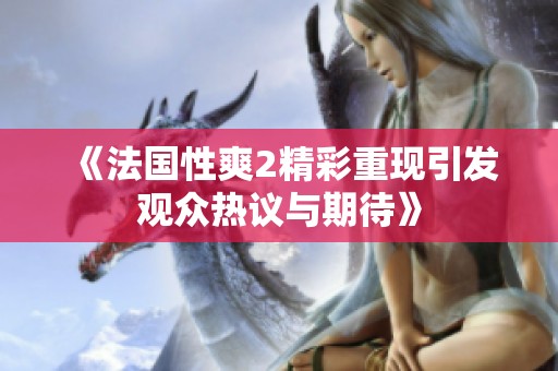 《法国性爽2精彩重现引发观众热议与期待》