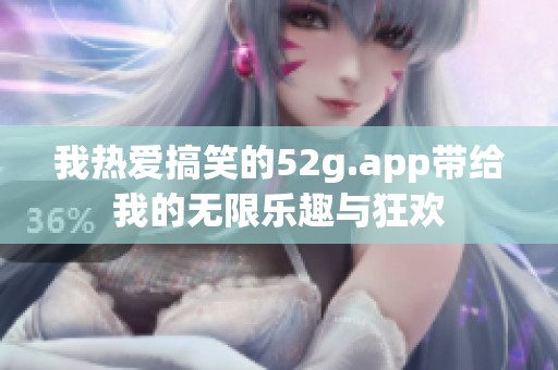 我热爱搞笑的52g.app带给我的无限乐趣与狂欢