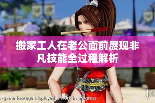 搬家工人在老公面前展现非凡技能全过程解析