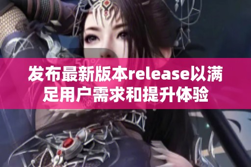 发布最新版本release以满足用户需求和提升体验