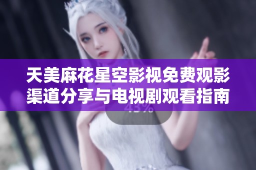 天美麻花星空影视免费观影渠道分享与电视剧观看指南