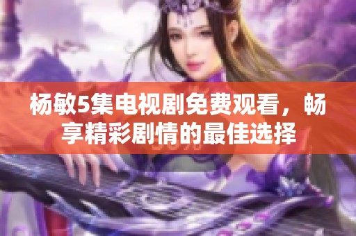杨敏5集电视剧免费观看，畅享精彩剧情的最佳选择