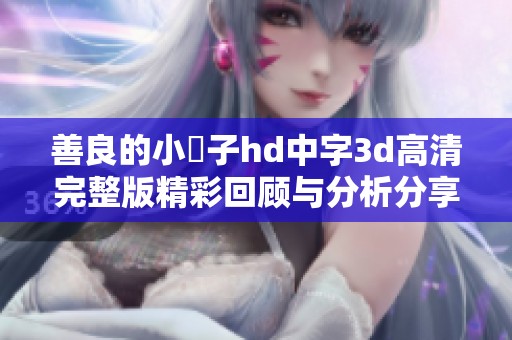 善良的小峓子hd中字3d高清完整版精彩回顾与分析分享