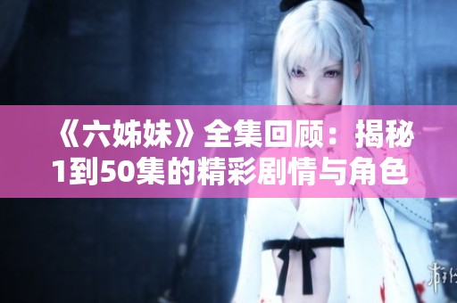 《六姊妹》全集回顾：揭秘1到50集的精彩剧情与角色发展
