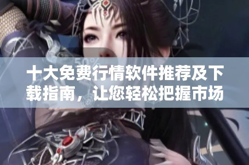 十大免费行情软件推荐及下载指南，让您轻松把握市场脉动