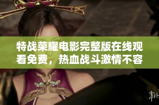 特战荣耀电影完整版在线观看免费，热血战斗激情不容错过